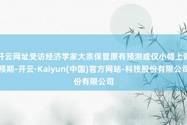 开云网址受访经济学家大宗保管原有预测或仅小幅上调预期-开云·Kaiyun(中国)官方网站-科技股份有限公司