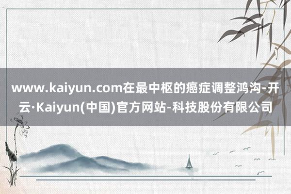www.kaiyun.com在最中枢的癌症调整鸿沟-开云·Kaiyun(中国)官方网站-科技股份有限公司