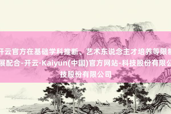 开云官方在基础学科推断、艺术东说念主才培养等限制开展配合-开云·Kaiyun(中国)官方网站-科技股份有限公司