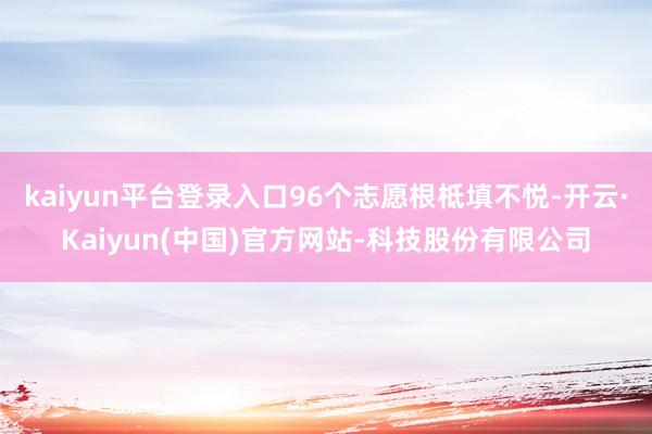 kaiyun平台登录入口96个志愿根柢填不悦-开云·Kaiyun(中国)官方网站-科技股份有限公司