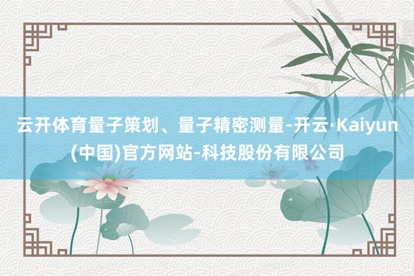 云开体育量子策划、量子精密测量-开云·Kaiyun(中国)官方网站-科技股份有限公司
