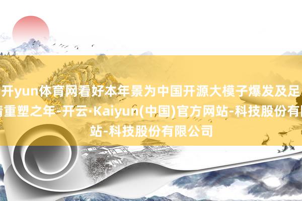 开yun体育网看好本年景为中国开源大模子爆发及足下表情重塑之年-开云·Kaiyun(中国)官方网站-科技股份有限公司