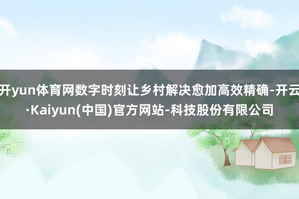 开yun体育网数字时刻让乡村解决愈加高效精确-开云·Kaiyun(中国)官方网站-科技股份有限公司