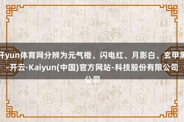 开yun体育网分辨为元气橙、闪电红、月影白、玄甲黑-开云·Kaiyun(中国)官方网站-科技股份有限公司