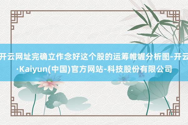 开云网址完确立作念好这个股的运筹帷幄分析图-开云·Kaiyun(中国)官方网站-科技股份有限公司