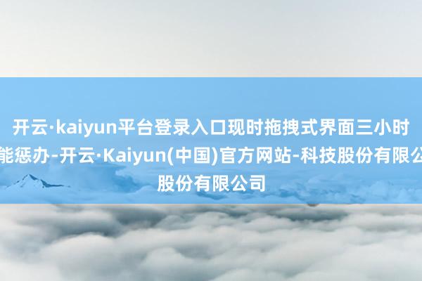开云·kaiyun平台登录入口现时拖拽式界面三小时就能惩办-开云·Kaiyun(中国)官方网站-科技股份有限公司