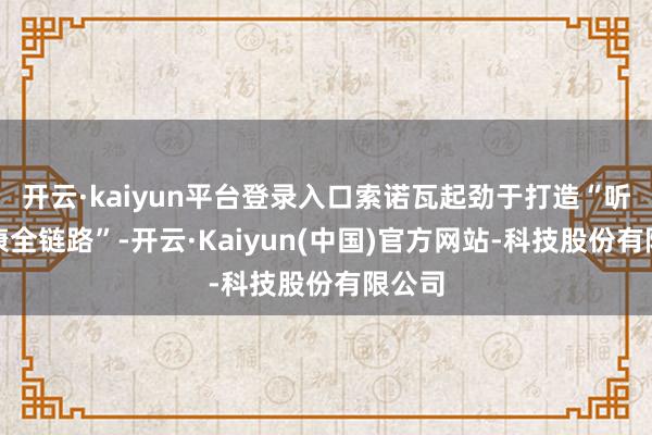 开云·kaiyun平台登录入口索诺瓦起劲于打造“听力健康全链路”-开云·Kaiyun(中国)官方网站-科技股份有限公司