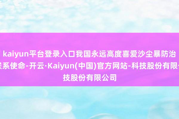 kaiyun平台登录入口我国永远高度喜爱沙尘暴防治的联系使命-开云·Kaiyun(中国)官方网站-科技股份有限公司
