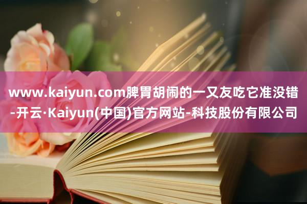 www.kaiyun.com脾胃胡闹的一又友吃它准没错-开云·Kaiyun(中国)官方网站-科技股份有限公司
