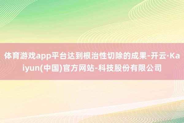 体育游戏app平台达到根治性切除的成果-开云·Kaiyun(中国)官方网站-科技股份有限公司