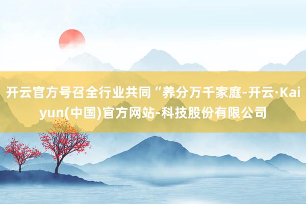 开云官方号召全行业共同“养分万千家庭-开云·Kaiyun(中国)官方网站-科技股份有限公司