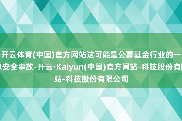 开云体育(中国)官方网站这可能是公募基金行业的一次信息安全事故-开云·Kaiyun(中国)官方网站-科技股份有限公司