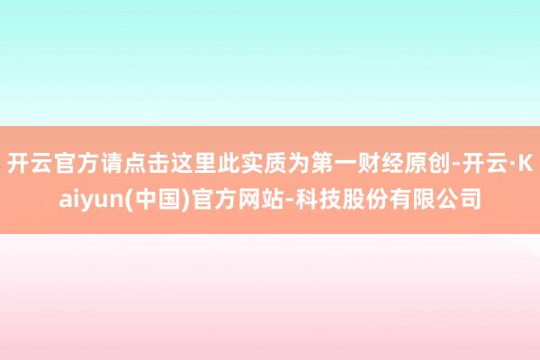 开云官方请点击这里此实质为第一财经原创-开云·Kaiyun(中国)官方网站-科技股份有限公司