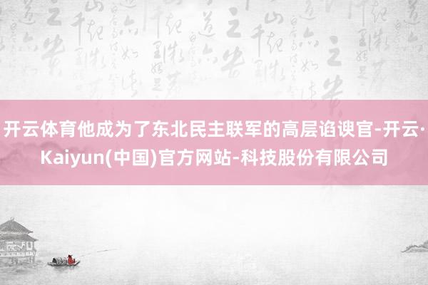 开云体育他成为了东北民主联军的高层谄谀官-开云·Kaiyun(中国)官方网站-科技股份有限公司