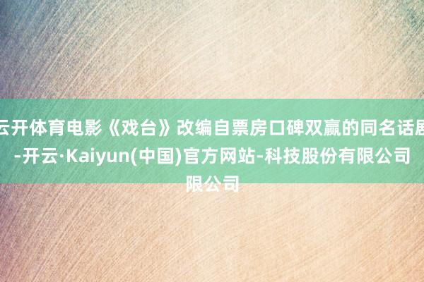 云开体育电影《戏台》改编自票房口碑双赢的同名话剧-开云·Kaiyun(中国)官方网站-科技股份有限公司