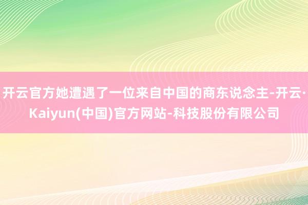 开云官方她遭遇了一位来自中国的商东说念主-开云·Kaiyun(中国)官方网站-科技股份有限公司