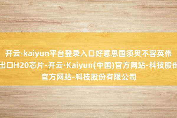 开云·kaiyun平台登录入口好意思国须臾不容英伟达向中国出口H20芯片-开云·Kaiyun(中国)官方网站-科技股份有限公司
