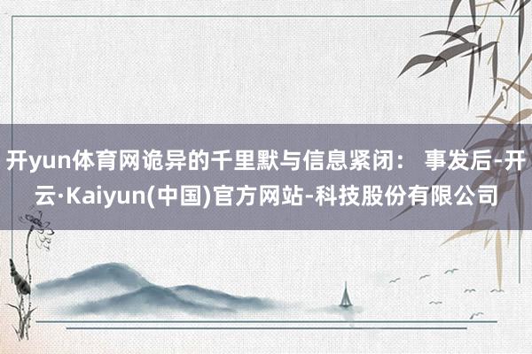 开yun体育网诡异的千里默与信息紧闭: 事发后-开云·Kaiyun(中国)官方网站-科技股份有限公司