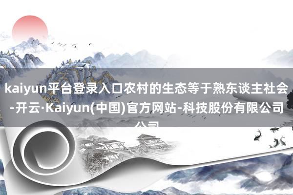 kaiyun平台登录入口农村的生态等于熟东谈主社会-开云·Kaiyun(中国)官方网站-科技股份有限公司