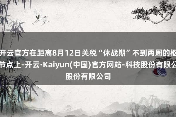 开云官方在距离8月12日关税“休战期”不到两周的枢纽节点上-开云·Kaiyun(中国)官方网站-科技股份有限公司
