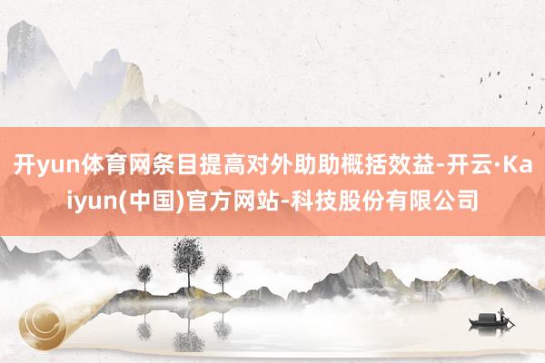 开yun体育网条目提高对外助助概括效益-开云·Kaiyun(中国)官方网站-科技股份有限公司
