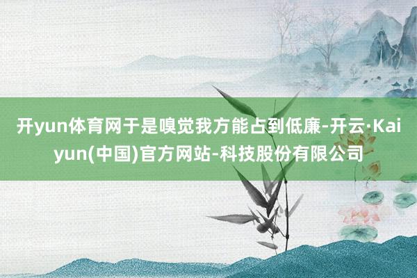 开yun体育网于是嗅觉我方能占到低廉-开云·Kaiyun(中国)官方网站-科技股份有限公司