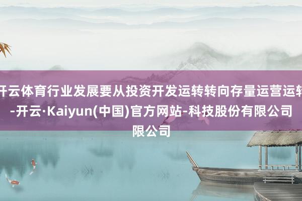 开云体育行业发展要从投资开发运转转向存量运营运转-开云·Kaiyun(中国)官方网站-科技股份有限公司
