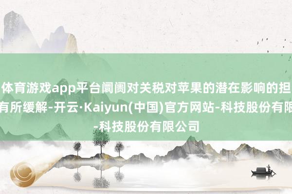 体育游戏app平台阛阓对关税对苹果的潜在影响的担忧已有所缓解-开云·Kaiyun(中国)官方网站-科技股份有限公司