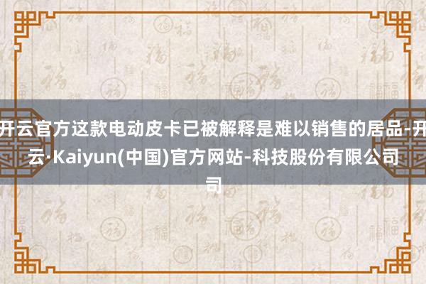 开云官方这款电动皮卡已被解释是难以销售的居品-开云·Kaiyun(中国)官方网站-科技股份有限公司