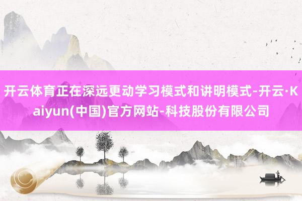 开云体育正在深远更动学习模式和讲明模式-开云·Kaiyun(中国)官方网站-科技股份有限公司