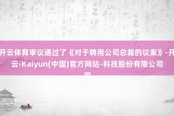 开云体育审议通过了《对于聘用公司总裁的议案》-开云·Kaiyun(中国)官方网站-科技股份有限公司