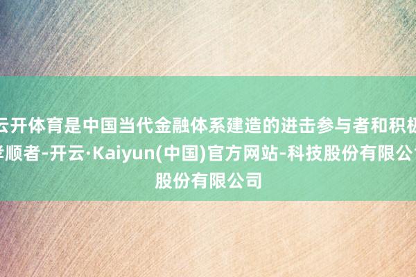 云开体育是中国当代金融体系建造的进击参与者和积极孝顺者-开云·Kaiyun(中国)官方网站-科技股份有限公司
