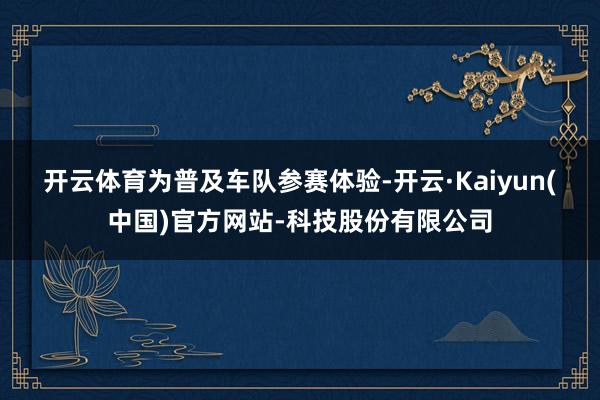 开云体育　　为普及车队参赛体验-开云·Kaiyun(中国)官方网站-科技股份有限公司