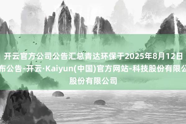 开云官方公司公告汇总青达环保于2025年8月12日发布公告-开云·Kaiyun(中国)官方网站-科技股份有限公司