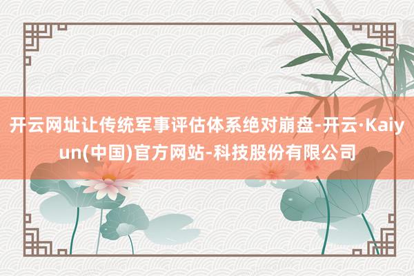 开云网址让传统军事评估体系绝对崩盘-开云·Kaiyun(中国)官方网站-科技股份有限公司