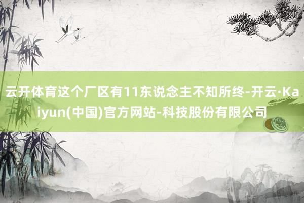云开体育这个厂区有11东说念主不知所终-开云·Kaiyun(中国)官方网站-科技股份有限公司