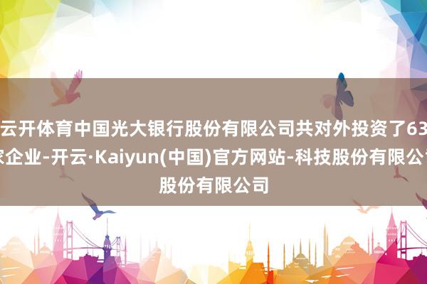 云开体育中国光大银行股份有限公司共对外投资了63家企业-开云·Kaiyun(中国)官方网站-科技股份有限公司