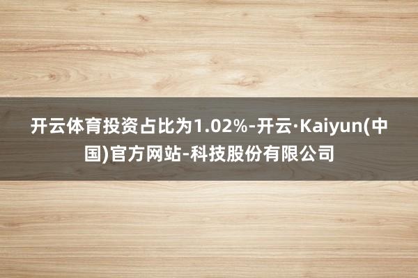 开云体育投资占比为1.02%-开云·Kaiyun(中国)官方网站-科技股份有限公司