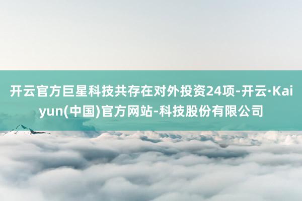 开云官方巨星科技共存在对外投资24项-开云·Kaiyun(中国)官方网站-科技股份有限公司
