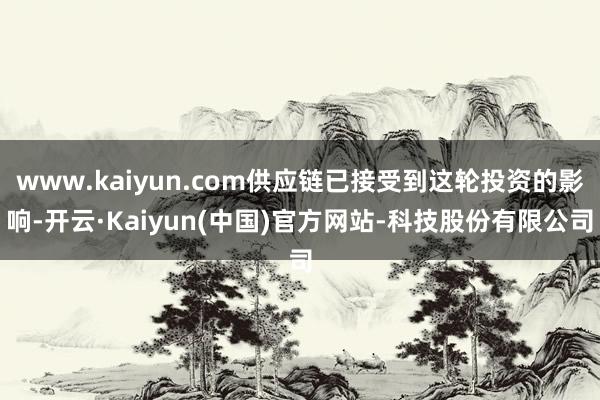 www.kaiyun.com供应链已接受到这轮投资的影响-开云·Kaiyun(中国)官方网站-科技股份有限公司