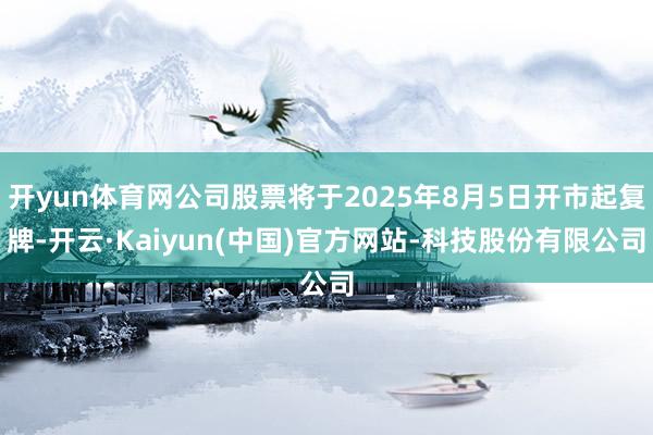 开yun体育网公司股票将于2025年8月5日开市起复牌-开云·Kaiyun(中国)官方网站-科技股份有限公司