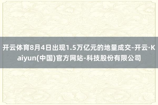 开云体育8月4日出现1.5万亿元的地量成交-开云·Kaiyun(中国)官方网站-科技股份有限公司