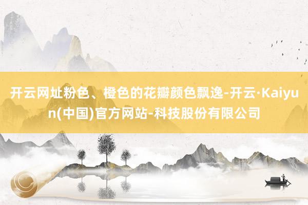 开云网址粉色、橙色的花瓣颜色飘逸-开云·Kaiyun(中国)官方网站-科技股份有限公司
