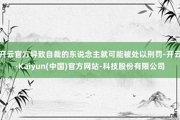 开云官方导致自裁的东说念主就可能被处以刑罚-开云·Kaiyun(中国)官方网站-科技股份有限公司