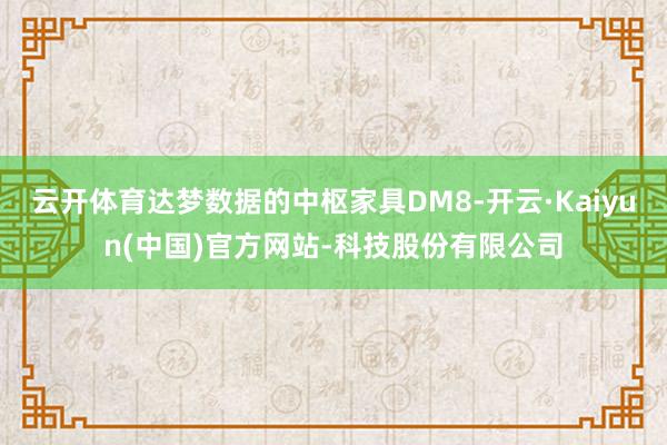 云开体育达梦数据的中枢家具DM8-开云·Kaiyun(中国)官方网站-科技股份有限公司