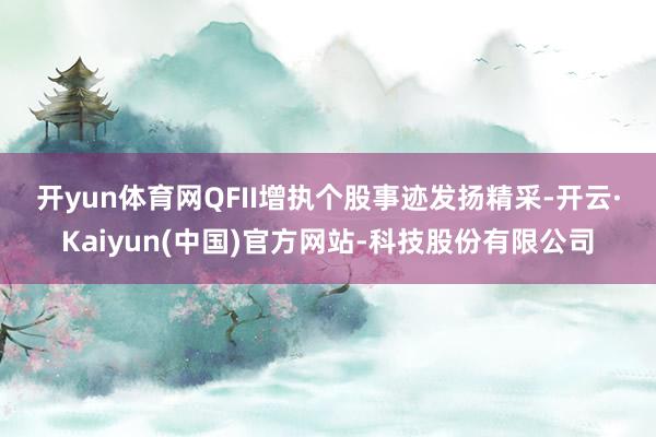 开yun体育网 QFII增执个股事迹发扬精采-开云·Kaiyun(中国)官方网站-科技股份有限公司