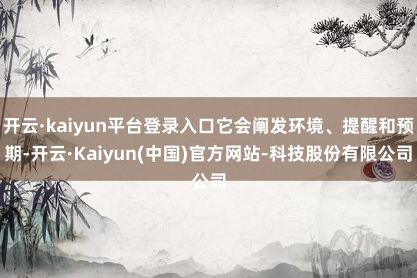 开云·kaiyun平台登录入口它会阐发环境、提醒和预期-开云·Kaiyun(中国)官方网站-科技股份有限公司