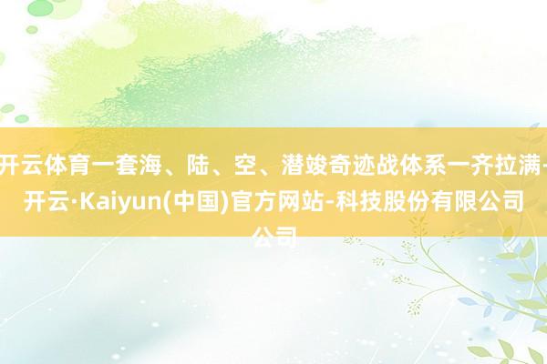 开云体育一套海、陆、空、潜竣奇迹战体系一齐拉满-开云·Kaiyun(中国)官方网站-科技股份有限公司