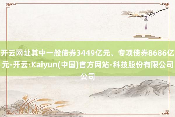 开云网址其中一般债券3449亿元、专项债券8686亿元-开云·Kaiyun(中国)官方网站-科技股份有限公司