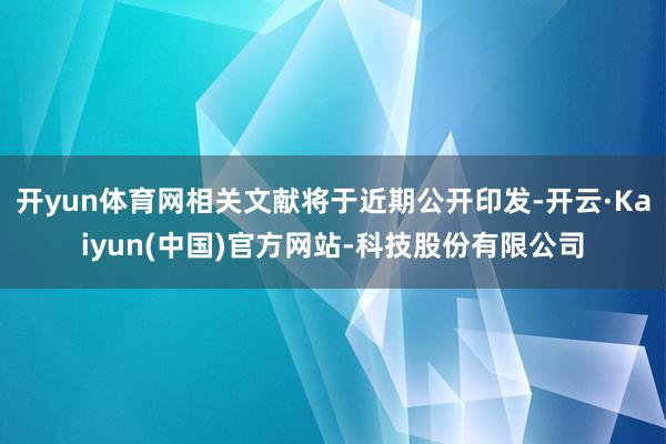 开yun体育网相关文献将于近期公开印发-开云·Kaiyun(中国)官方网站-科技股份有限公司